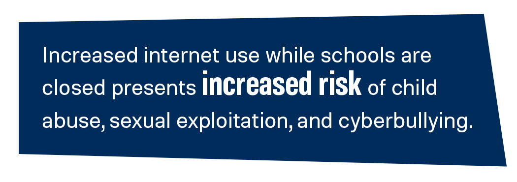 Increased internet use while schools are closed presents increased risk of child abuse, sexual exploitation, and cyberbullying.